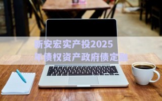 新安宏實產(chǎn)投2025年債權資產(chǎn)政府債定融