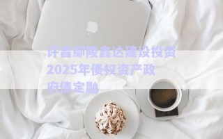 許昌鄢陵鑫達(dá)建設(shè)投資2025年債權(quán)資產(chǎn)政府債定融