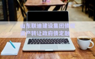 山東聯(lián)迪建設(shè)集團(tuán)債權(quán)資產(chǎn)轉(zhuǎn)讓政府債定融 山東聯(lián)迪建設(shè)集團(tuán)債權(quán)資產(chǎn)轉(zhuǎn)讓政府債定融