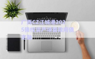廣西CZ江城港2025債權資產(chǎn)項目政府債定融 廣西CZ江城港2025債權資產(chǎn)項目政府債定融