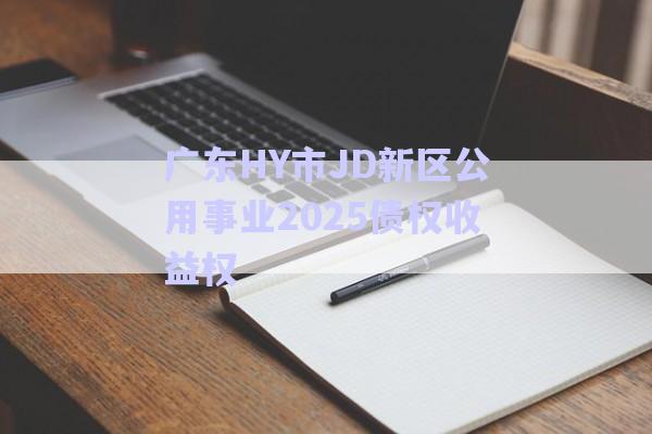 廣東HY市JD新區(qū)公用事業(yè)2025債權收益權-第1張圖片-政信固收網