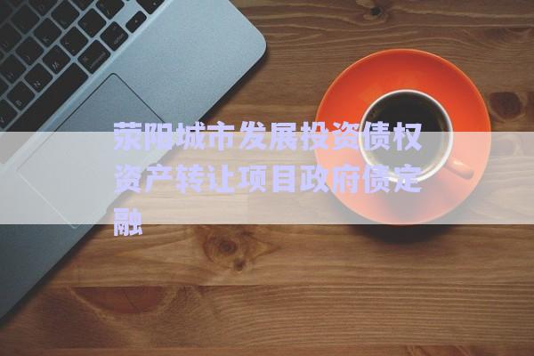 滎陽城市發(fā)展投資債權資產(chǎn)轉讓項目政府債定融-第1張圖片-政信固收網(wǎng)
