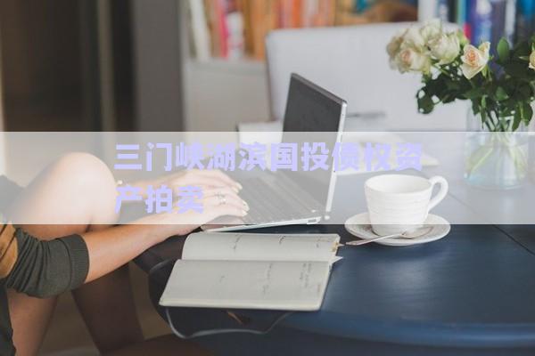 三門峽湖濱國(guó)投債權(quán)資產(chǎn)拍賣-第1張圖片-政信固收網(wǎng)