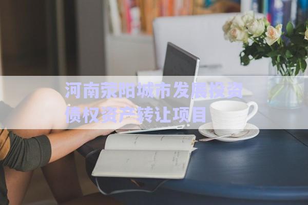 河南滎陽城市發(fā)展投資債權資產(chǎn)轉(zhuǎn)讓項目-第1張圖片-政信固收網(wǎng)