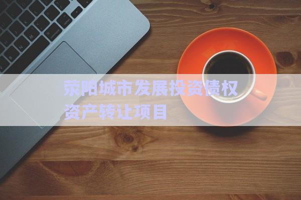 滎陽城市發(fā)展投資債權(quán)資產(chǎn)轉(zhuǎn)讓項目-第1張圖片-政信固收網(wǎng)