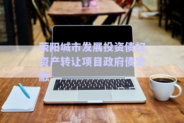 滎陽城市發(fā)展投資債權資產(chǎn)轉(zhuǎn)讓項目政府債定融-第1張圖片-政信固收網(wǎng)