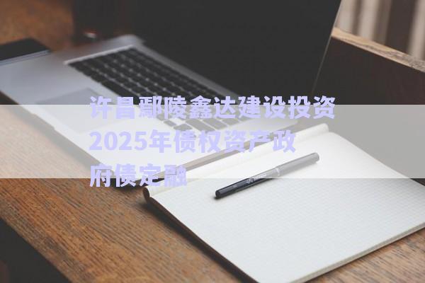 許昌鄢陵鑫達(dá)建設(shè)投資2025年債權(quán)資產(chǎn)政府債定融-第1張圖片-政信固收網(wǎng)
