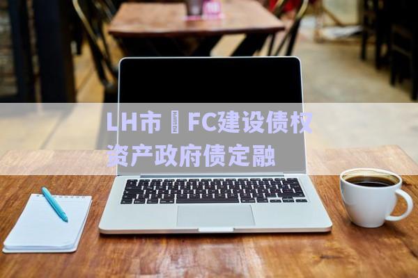 LH市?FC建設債權資產(chǎn)政府債定融-第1張圖片-政信固收網(wǎng)